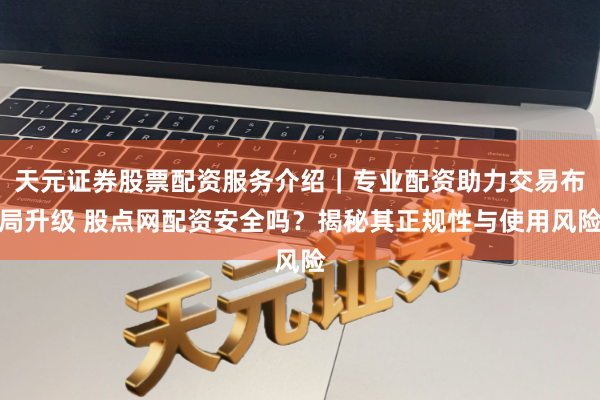 天元证券股票配资服务介绍｜专业配资助力交易布局升级 股点网配资安全吗？揭秘其正规性与使用风险