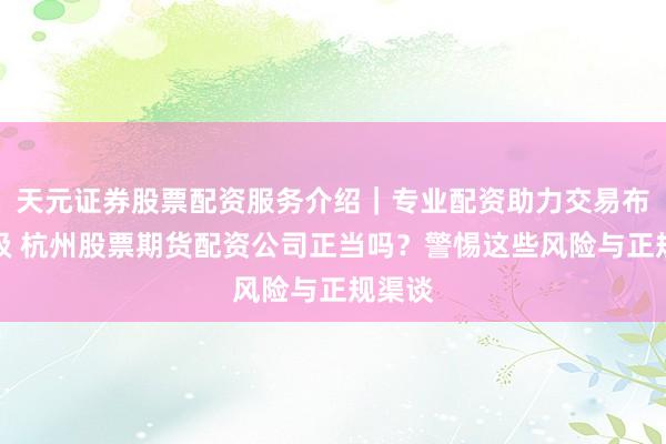 天元证券股票配资服务介绍｜专业配资助力交易布局升级 杭州股票期货配资公司正当吗？警惕这些风险与正规渠谈