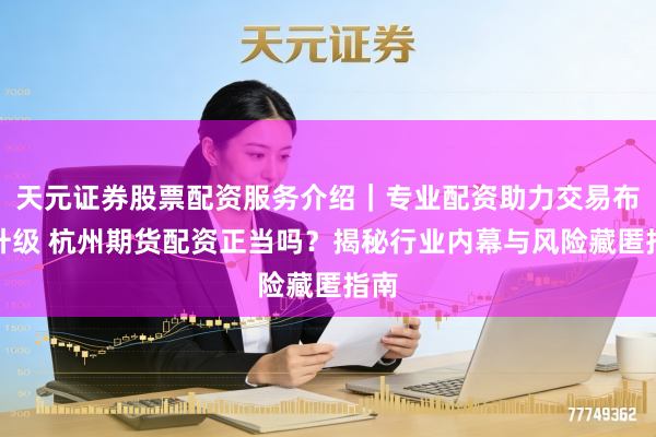 天元证券股票配资服务介绍｜专业配资助力交易布局升级 杭州期货配资正当吗？揭秘行业内幕与风险藏匿指南