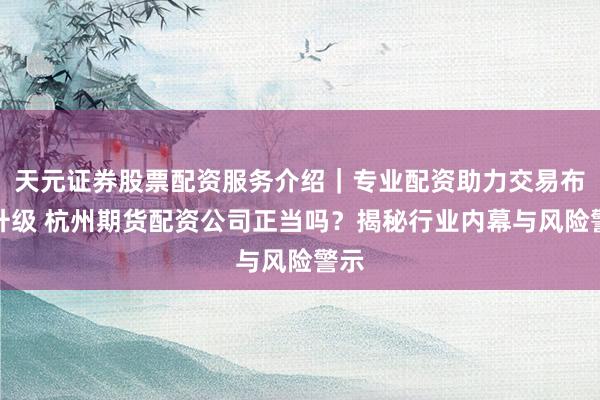 天元证券股票配资服务介绍｜专业配资助力交易布局升级 杭州期货配资公司正当吗？揭秘行业内幕与风险警示