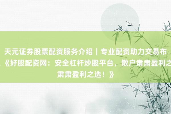 天元证券股票配资服务介绍｜专业配资助力交易布局升级 《好股配资网：安全杠杆炒股平台，散户肃肃盈利之选！》