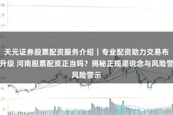天元证券股票配资服务介绍｜专业配资助力交易布局升级 河南股票配资正当吗？揭秘正规渠说念与风险警示