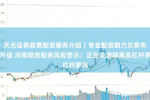 天元证券股票配资服务介绍｜专业配资助力交易布局升级 河南期货配资风险警示：正当交游隔离高杠杆罗网