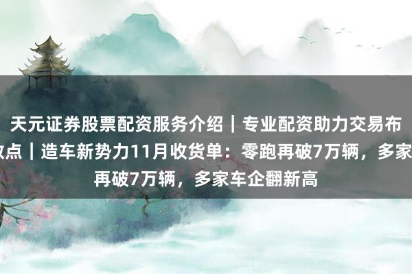 天元证券股票配资服务介绍｜专业配资助力交易布局升级 晓数点｜造车新势力11月收货单：零跑再破7万辆，多家车企翻新高