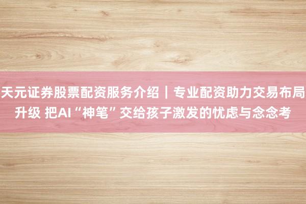 天元证券股票配资服务介绍｜专业配资助力交易布局升级 把AI“神笔”交给孩子激发的忧虑与念念考