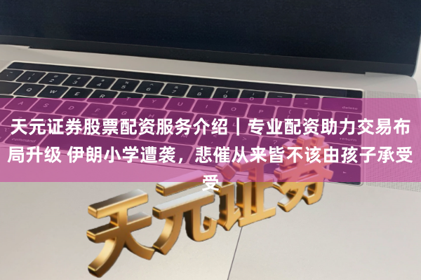 天元证券股票配资服务介绍｜专业配资助力交易布局升级 伊朗小学遭袭，悲催从来皆不该由孩子承受