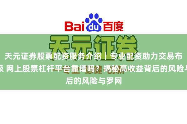 天元证券股票配资服务介绍｜专业配资助力交易布局升级 网上股票杠杆平台靠谱吗？揭秘高收益背后的风险与罗网