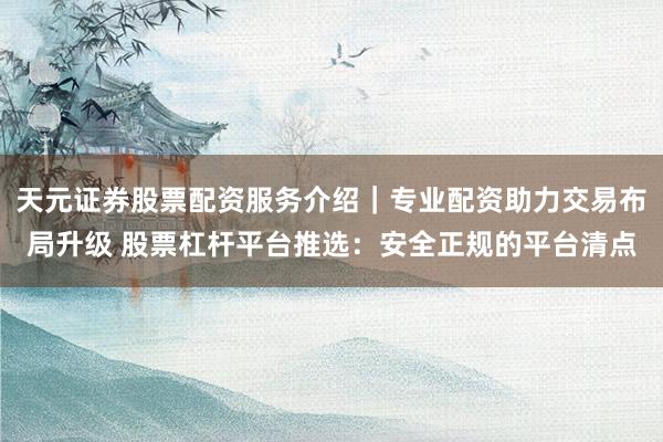 天元证券股票配资服务介绍｜专业配资助力交易布局升级 股票杠杆平台推选：安全正规的平台清点