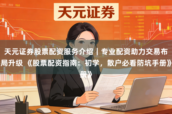 天元证券股票配资服务介绍｜专业配资助力交易布局升级 《股票配资指南：初学，散户必看防坑手册》